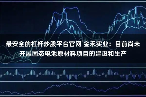 最安全的杠杆炒股平台官网 金禾实业：目前尚未开展固态电池原材料项目的建设和生产
