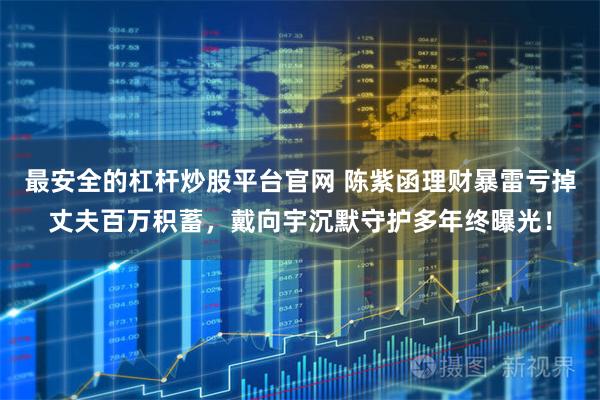 最安全的杠杆炒股平台官网 陈紫函理财暴雷亏掉丈夫百万积蓄，戴向宇沉默守护多年终曝光！
