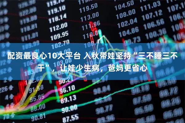 配资最良心10大平台 入秋带娃坚持“三不睡三不干”，让娃少生病，爸妈更省心