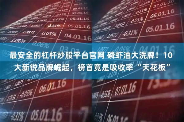 最安全的杠杆炒股平台官网 磷虾油大洗牌！10 大新锐品牌崛起，榜首竟是吸收率 “天花板”