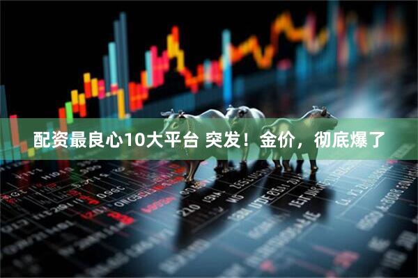 配资最良心10大平台 突发！金价，彻底爆了