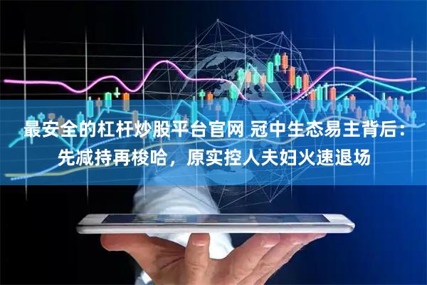 最安全的杠杆炒股平台官网 冠中生态易主背后：先减持再梭哈，原实控人夫妇火速退场