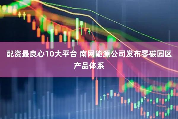 配资最良心10大平台 南网能源公司发布零碳园区产品体系